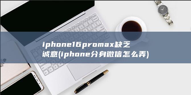 iphone16promax缺乏诚意 (iphone分身微信怎么弄)