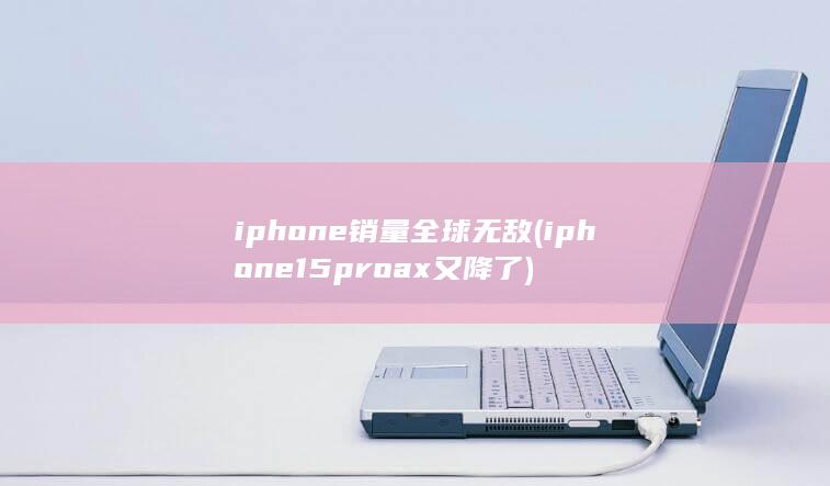 iphone销量全球无敌 (iphone15proax又降了)