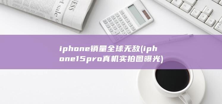 iphone销量全球无敌 (iphone15pro真机实拍图曝光)