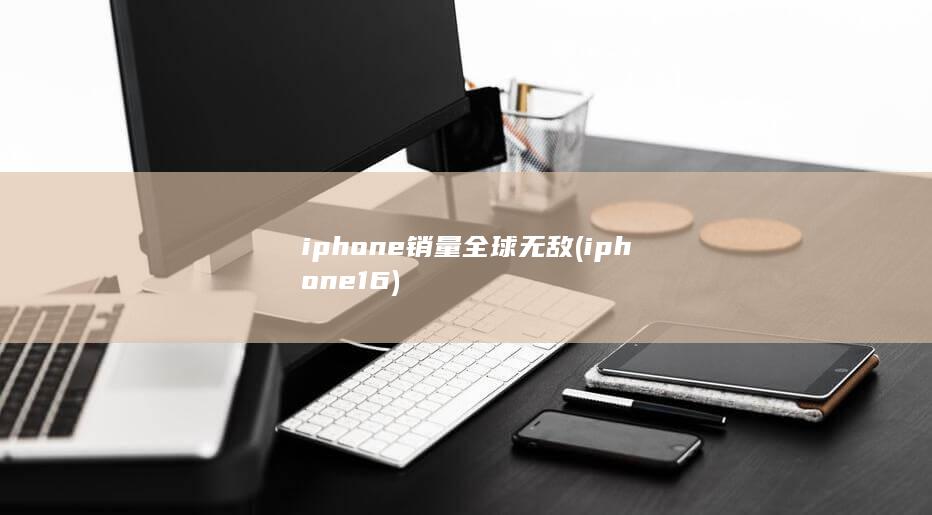 iphone销量全球无敌 (iphone 16) 第1张