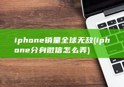 iphone销量全球无敌 (iphone分身微信怎么弄)