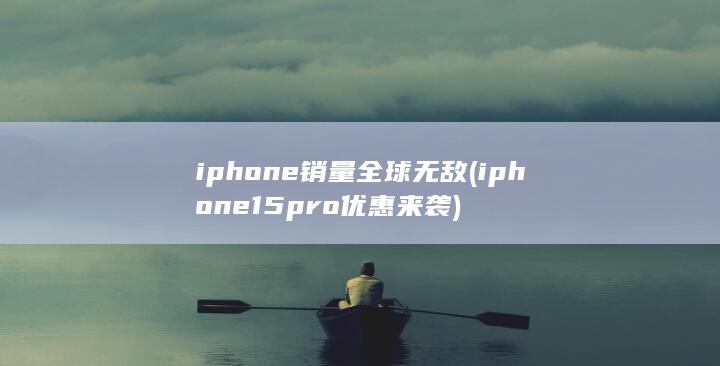 iphone销量全球无敌 (iphone15pro优惠来袭)