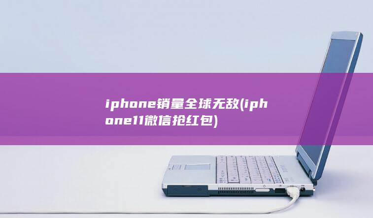iphone销量全球无敌 (iphone11微信抢红包)