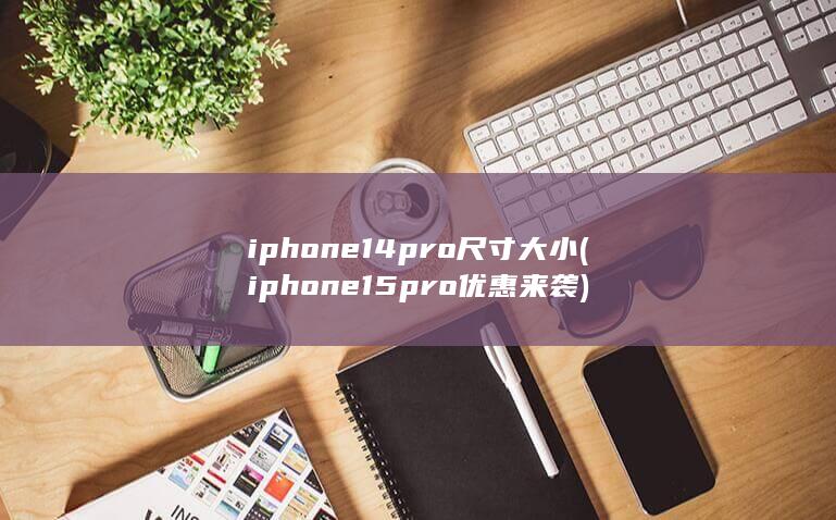 iphone14pro尺寸大小 (iphone15pro优惠来袭)