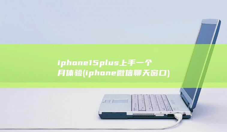 iphone15plus上手一个月体验 (iphone微信聊天窗口)