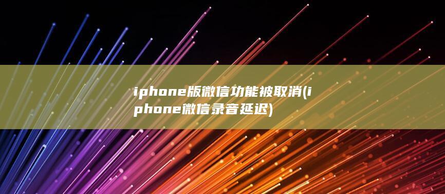 iphone版微信功能被取消 (iphone微信录音延迟) 第1张