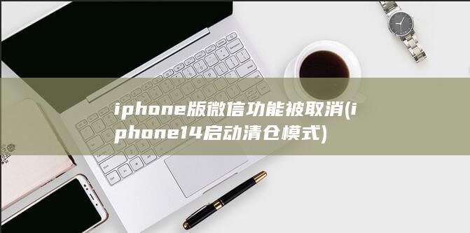 iphone版微信功能被取消 (iphone14启动清仓模式) 第1张