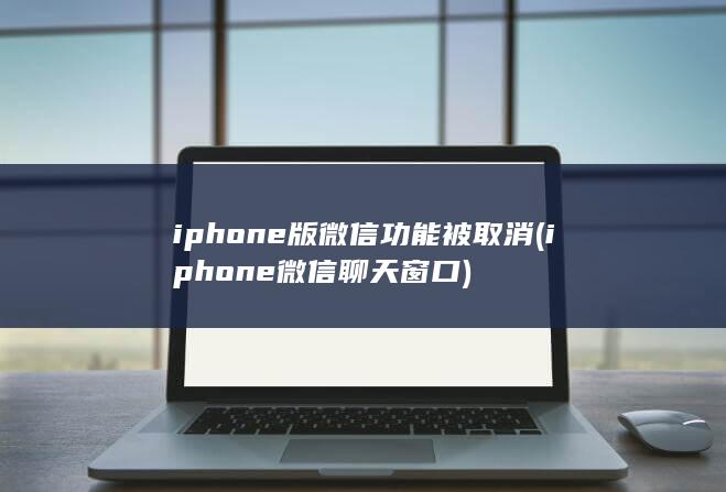 iphone版微信功能被取消 (iphone微信聊天窗口) 第1张
