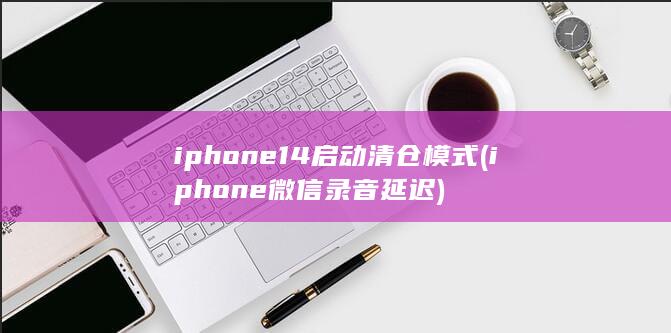 iphone14启动清仓模式 (iphone微信录音延迟)