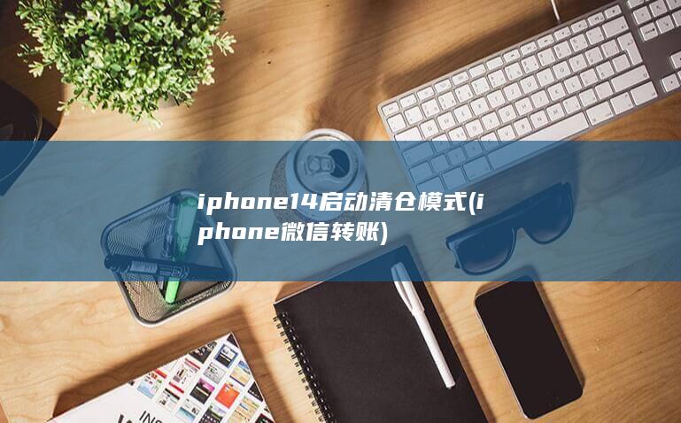 iphone14启动清仓模式 (iphone微信转账)