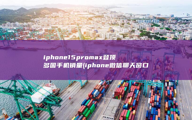 iphone15promax登顶多国手机销量 (iphone微信聊天窗口)