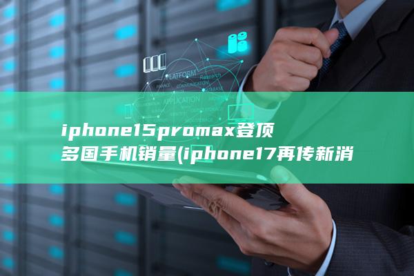 iphone15promax登顶多国手机销量 (iphone17再传新消息) 第1张