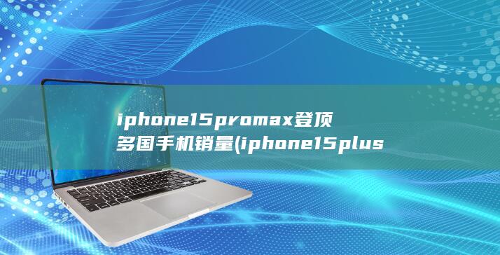 iphone15promax登顶多国手机销量 (iphone15plus上手一个月体验)