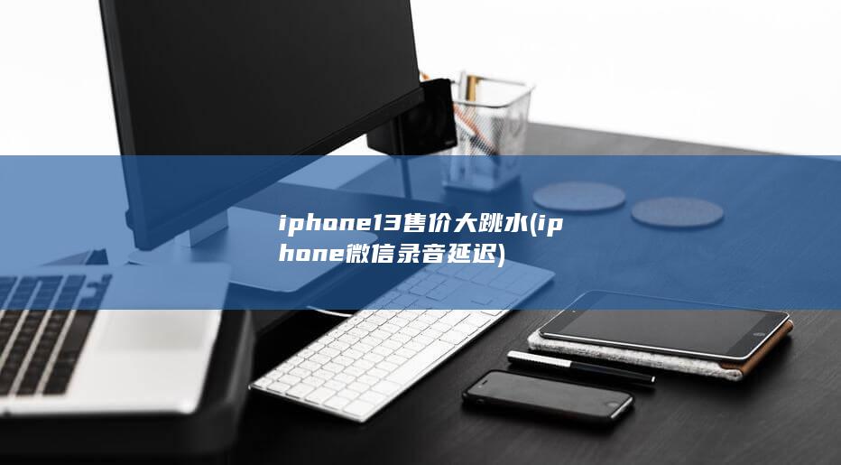 iphone13售价大跳水 (iphone微信录音延迟) 第1张