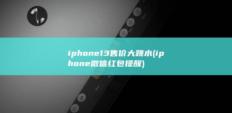 iphone13售价大跳水 (iphone微信红包提醒)