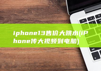 iphone13售价大跳水 (iPhone传大视频到电脑)