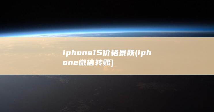 iphone15价格暴跌 (iphone微信转账)