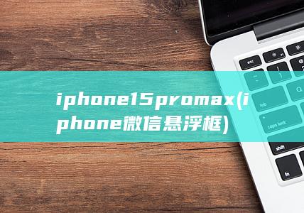 iphone15pro max (iphone微信悬浮框)