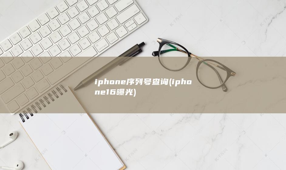 iphone序列号查询 (iphone16曝光)