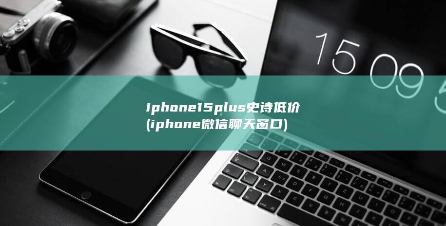 iphone15plus史诗低价 (iphone微信聊天窗口) 第1张