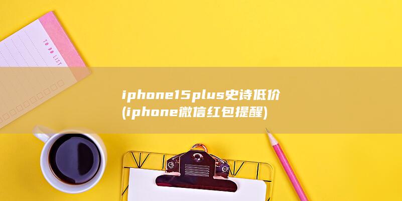 iphone15plus史诗低价 (iphone微信红包提醒) 第1张