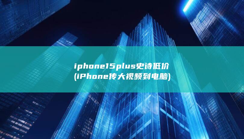 iphone15plus史诗低价 (iPhone传大视频到电脑) 第1张
