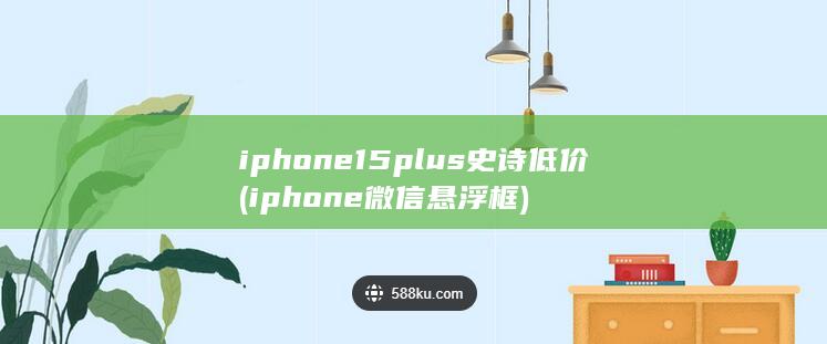 iphone15plus史诗低价 (iphone微信悬浮框)