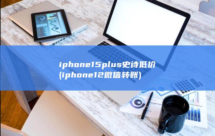 iphone15plus史诗低价 (iphone12微信转账) 第1张