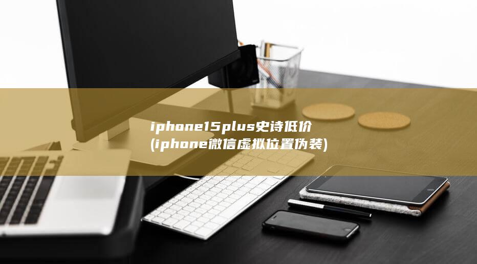 iphone15plus史诗低价 (iphone微信虚拟位置伪装) 第1张
