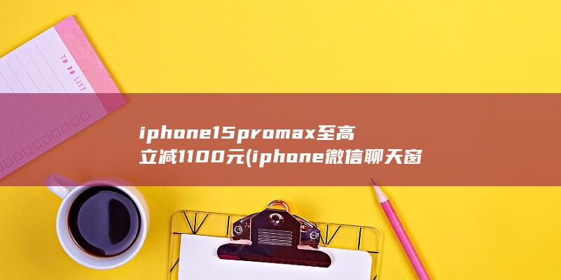 iphone15promax至高立减1100元 (iphone微信聊天窗口)