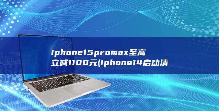 iphone15promax至高立减1100元 (iphone14启动清仓模式)