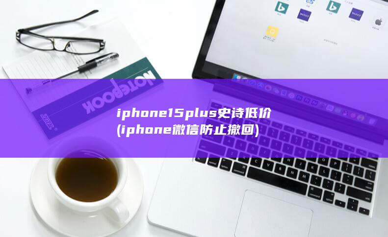 iphone15plus史诗低价 (iphone微信防止撤回)