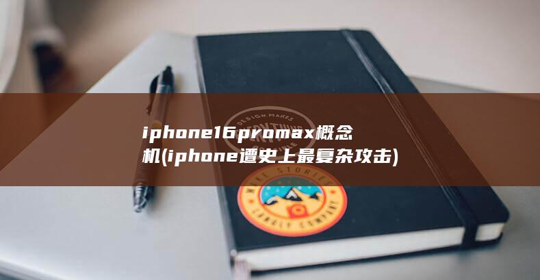 iphone16promax概念机 (iphone遭史上最复杂攻击)