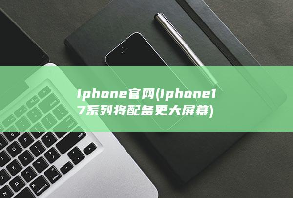 iphone官网 (iphone17系列将配备更大屏幕) 第1张