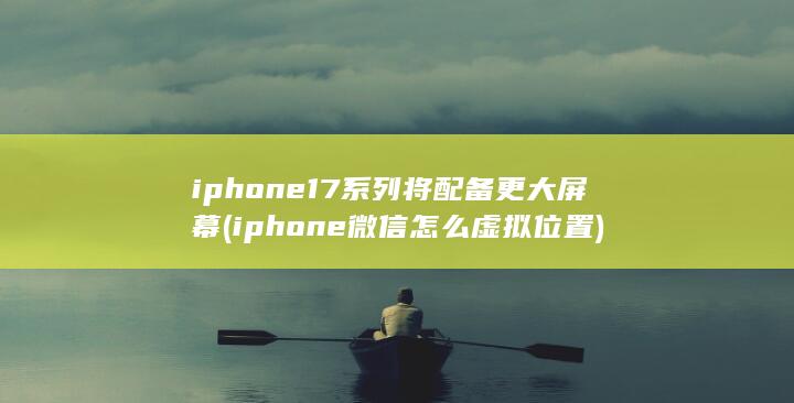 iphone17系列将配备更大屏幕 (iphone微信怎么虚拟位置) 第1张