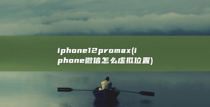 iphone12pro max (iphone微信怎么虚拟位置)
