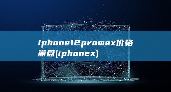 iphone12promax价格崩盘 (iphonex)