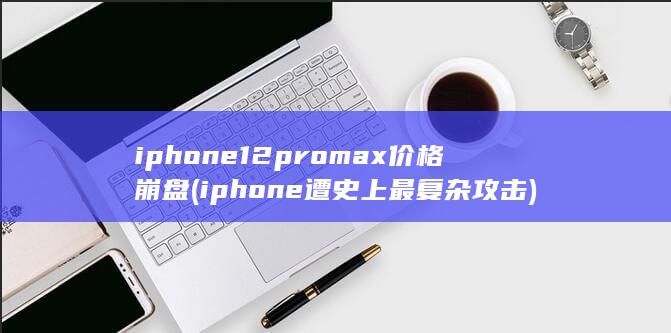 iphone12promax价格崩盘 (iphone遭史上最复杂攻击)