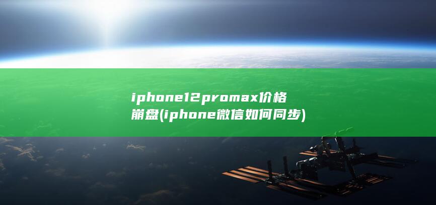 iphone12promax价格崩盘 (iphone微信如何同步)