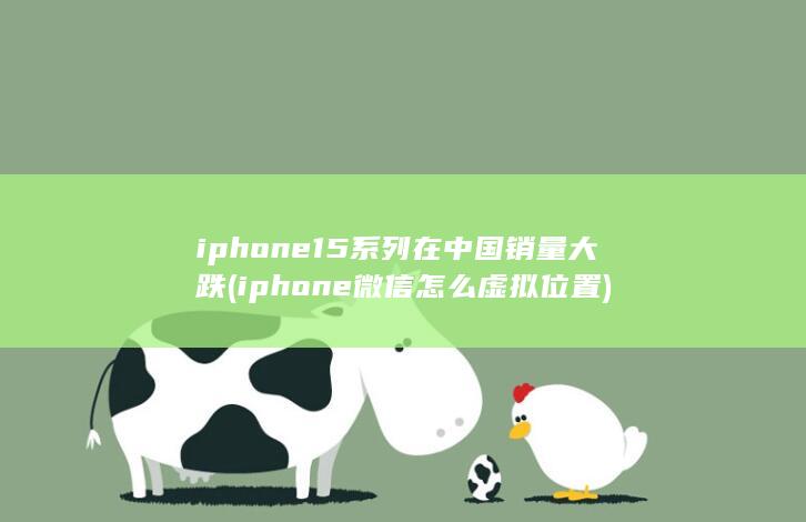 iphone15系列在中国销量大跌 (iphone微信怎么虚拟位置)