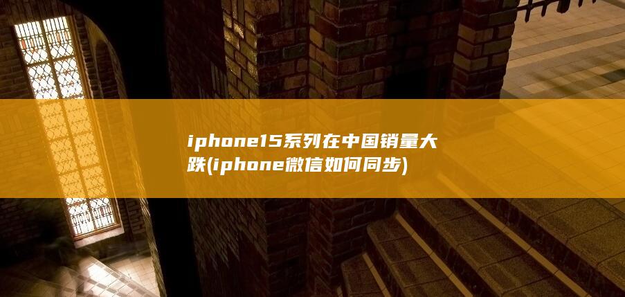 iphone15系列在中国销量大跌 (iphone微信如何同步) 第1张