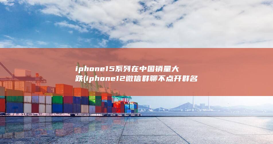 iphone15系列在中国销量大跌 (iphone12微信群聊不点开群名不显示) 第1张