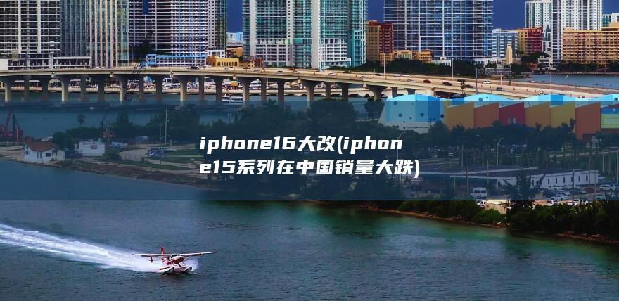 iphone16大改 (iphone15系列在中国销量大跌) 第1张
