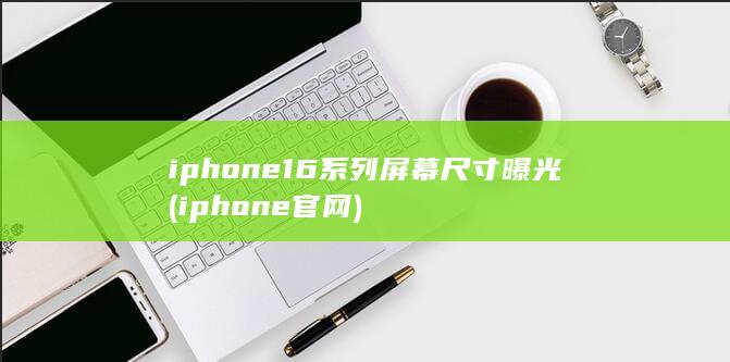 iphone16系列屏幕尺寸曝光 (iphone官网)