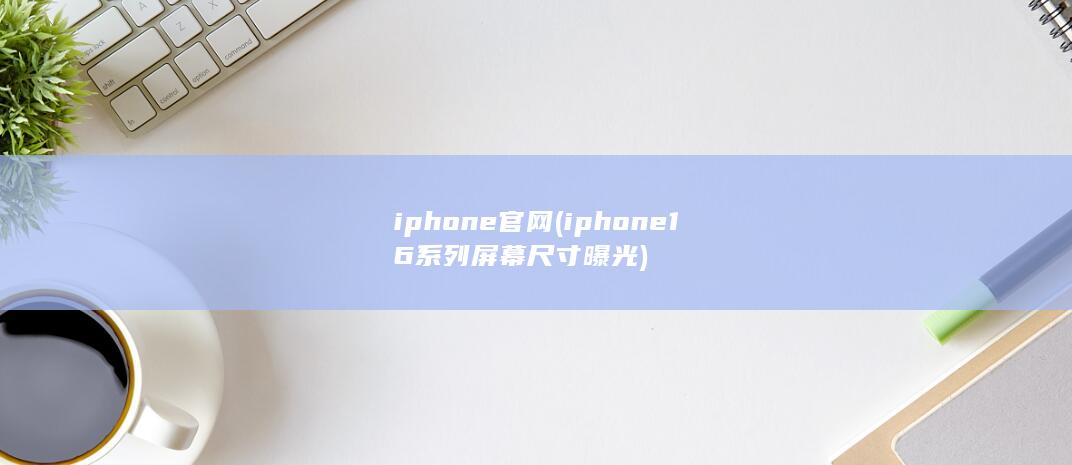 iphone官网 (iphone16系列屏幕尺寸曝光)
