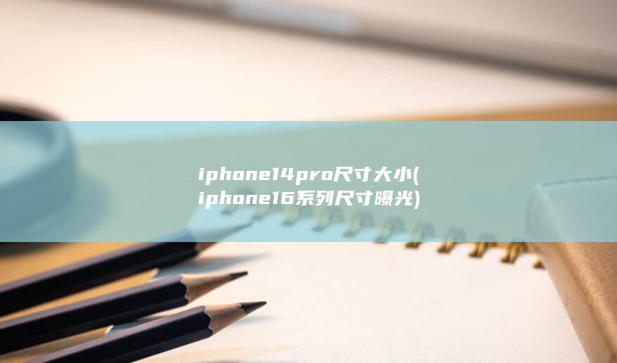 iphone14pro尺寸大小 (iphone16系列尺寸曝光)