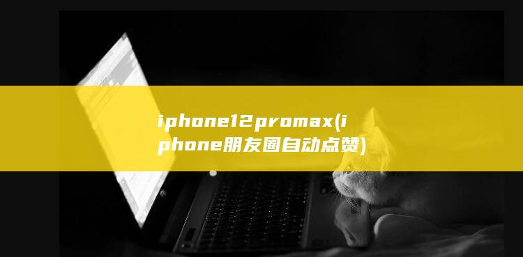 iphone12pro max (iphone朋友圈自动点赞)