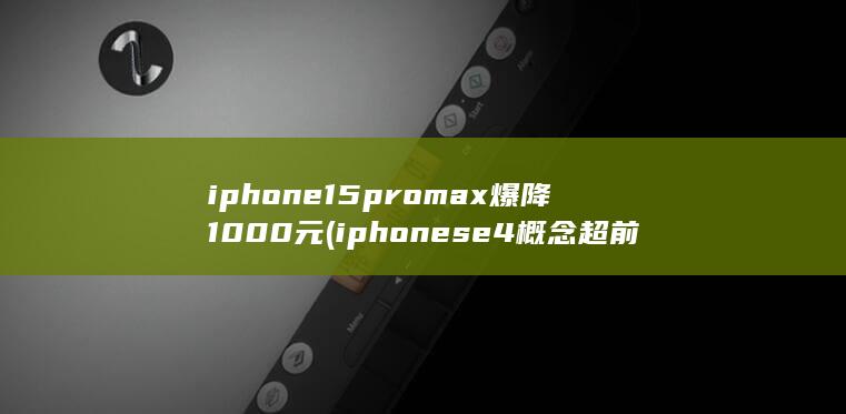 iphone15promax爆降1000元 (iphonese4概念超前)