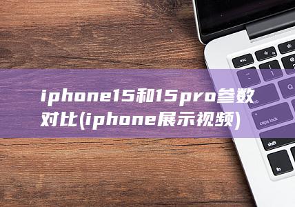 iphone15和15pro参数对比 (iphone展示视频)