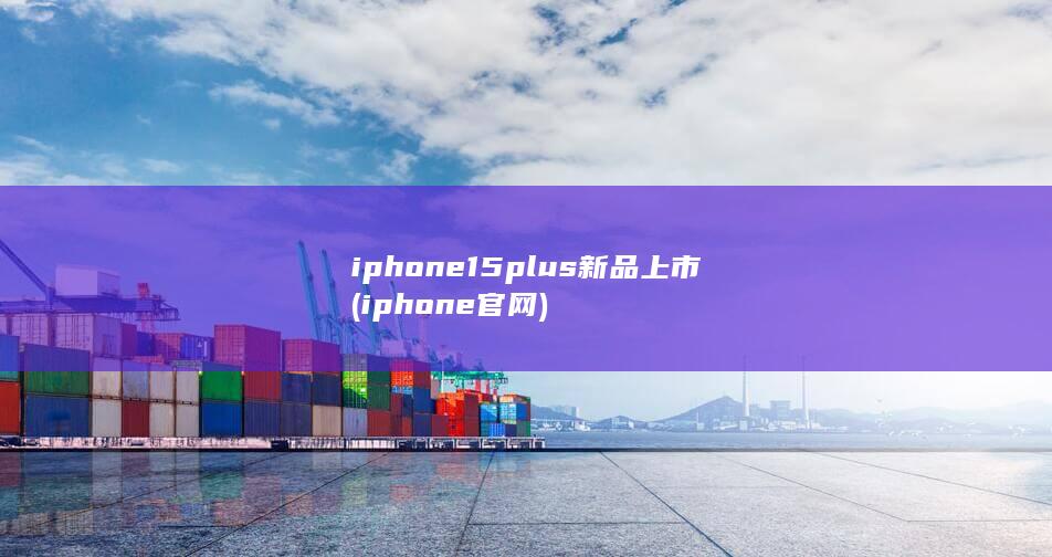 iphone15plus新品上市 (iphone官网)